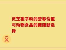 灵芝孢子粉的营养价值与动物食品的健康新选择