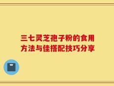 三七灵芝孢子粉的食用方法与佳搭配技巧分享