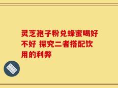 灵芝孢子粉兑蜂蜜喝好不好 探究二者搭配饮用的利弊