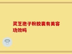 灵芝孢子粉胶囊有美容功效吗