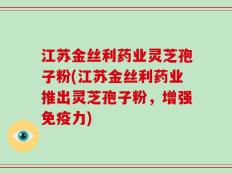 江苏金丝利药业灵芝孢子粉(江苏金丝利药业推出灵芝孢子粉，增强免疫力)