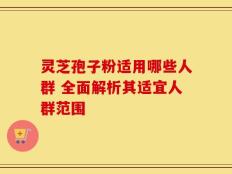 灵芝孢子粉适用哪些人群 全面解析其适宜人群范围
