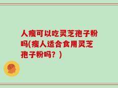 人瘦可以吃灵芝孢子粉吗(瘦人适合食用灵芝孢子粉吗？)