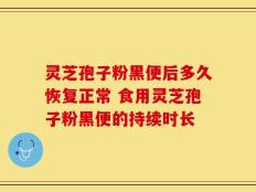 灵芝孢子粉黑便后多久恢复正常 食用灵芝孢子粉黑便的持续时长