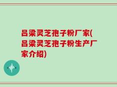 吕梁灵芝孢子粉厂家(吕梁灵芝孢子粉生产厂家介绍)