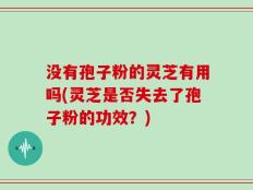 没有孢子粉的灵芝有用吗(灵芝是否失去了孢子粉的功效？)