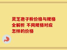 灵芝孢子粉价格与规格全解析 不同规格对应怎样的价格