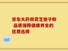 京东大药房灵芝孢子粉 品质保障健康养生的优质选择