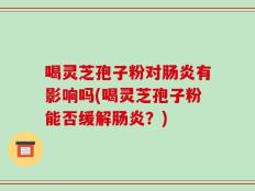 喝灵芝孢子粉对肠炎有影响吗(喝灵芝孢子粉能否缓解肠炎？)