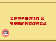 灵芝孢子粉炖猪肉 营养美味的独特炖煮菜品