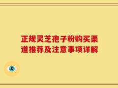 正规灵芝孢子粉购买渠道推荐及注意事项详解