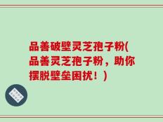 品善破壁灵芝孢子粉(品善灵芝孢子粉，助你摆脱壁垒困扰！)