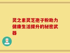 灵之素灵芝孢子粉助力健康生活提升的秘密武器
