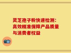 灵芝孢子粉快速检测：高效精准保障产品质量与消费者权益
