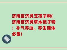 济南百济灵芝孢子粉(济南百济灵草本孢子粉：补气养血，养生健体必备)