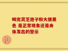 喝完灵芝孢子粉大便黑色 是正常现象还是身体发出的警示