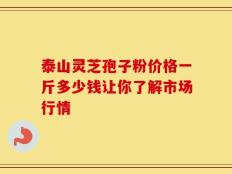 泰山灵芝孢子粉价格一斤多少钱让你了解市场行情