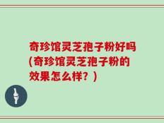 奇珍馆灵芝孢子粉好吗(奇珍馆灵芝孢子粉的效果怎么样？)