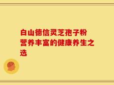 白山德信灵芝孢子粉 营养丰富的健康养生之选