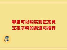 哪里可以购买到正宗灵芝孢子粉的渠道与推荐