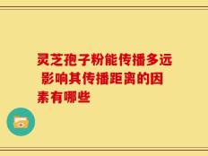 灵芝孢子粉能传播多远 影响其传播距离的因素有哪些