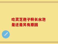 吃灵芝孢子粉长水泡 是还是另有原因