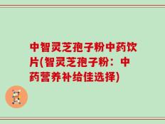 中智灵芝孢子粉中药饮片(智灵芝孢子粉：中药营养补给佳选择)