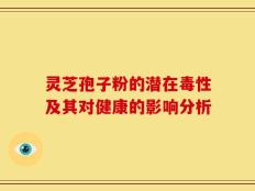 灵芝孢子粉的潜在毒性及其对健康的影响分析