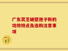 广东灵芝破壁孢子粉的功效特点及选购注意事项