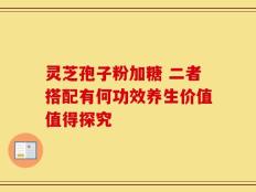 灵芝孢子粉加糖 二者搭配有何功效养生价值值得探究