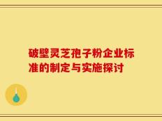 破壁灵芝孢子粉企业标准的制定与实施探讨