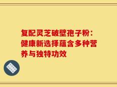复配灵芝破壁孢子粉：健康新选择蕴含多种营养与独特功效