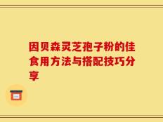 因贝森灵芝孢子粉的佳食用方法与搭配技巧分享