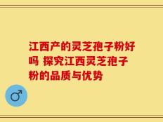 江西产的灵芝孢子粉好吗 探究江西灵芝孢子粉的品质与优势