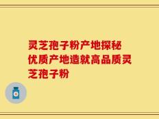 灵芝孢子粉产地探秘 优质产地造就高品质灵芝孢子粉