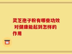 灵芝孢子粉有哪些功效 对健康能起到怎样的作用