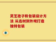 灵芝孢子粉包装设计方法 从选材到外观打造独特包装