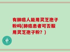 有肺癌人能用灵芝孢子粉吗(肺癌患者可否服用灵芝孢子粉？)