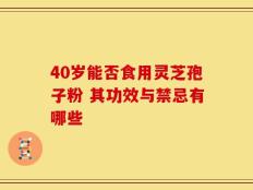 40岁能否食用灵芝孢子粉 其功效与禁忌有哪些