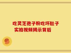 吃灵芝孢子粉吃坏肚子 实拍视频揭示背后