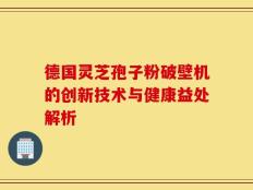 德国灵芝孢子粉破壁机的创新技术与健康益处解析