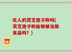吃人的灵芝孢子粉吗(灵芝孢子粉能够被当做食品吗？)