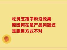 吃灵芝孢子粉没效果 原因何在是产品问题还是服用方式不对