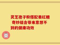 灵芝孢子粉搭配姜红糖 奇妙组合带来意想不到的健康功效