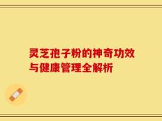 灵芝孢子粉的神奇功效与健康管理全解析