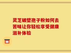灵芝破壁孢子粉如何去苦味让你轻松享受健康滋补体验