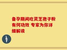 备孕期间吃灵芝孢子粉有何功效 专家为你详细解读