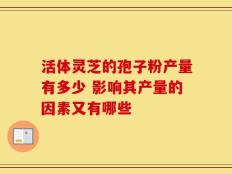 活体灵芝的孢子粉产量有多少 影响其产量的因素又有哪些