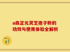 a森正元灵芝孢子粉的功效与使用体验全解析