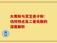 大黄粉与灵芝孢子粉：功效特点及二者关联的深度解析